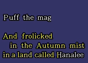 Puf f the mag

And frolicked
in the Autumn mist
in a land called Hanalee