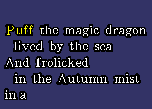 Puff the magic dragon
lived by the sea

And frolicked
in the Autumn mist
in a