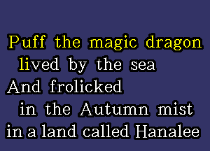 Puff the magic dragon
lived by the sea
And frolicked
in the Autumn mist
in a land called Hanalee