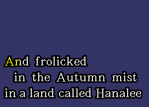 And frolicked
in the Autumn mist
in a land called Hanalee