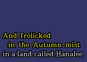 And frolicked
in the Autumn mist
in a land called Hanalee