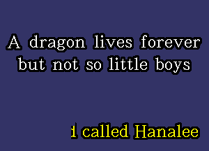 A dragon lives forever
but not so little boys

1 called Hanalee