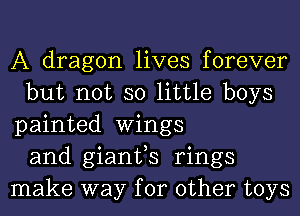 A dragon lives forever
but not so little boys
painted Wings
and gianfs rings
make way for other toys