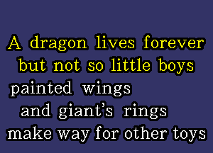 A dragon lives forever
but not so little boys
painted Wings
and gianfs rings
make way for other toys