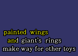 painted wings
and giantfs rings
make way for other toys