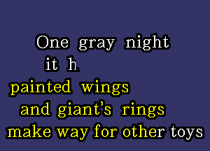 One gray night
it h

painted wings
and giantfs rings
make way for other toys