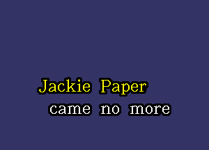 Jackie Paper
came no more