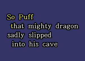 So Puff
that mighty dragon

sadly slipped
into his cave