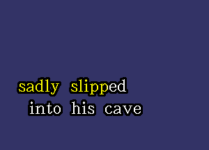 sadly slipped
into his cave