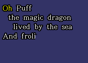 Oh Puff
the magic dragon
lived by the sea

And f roli