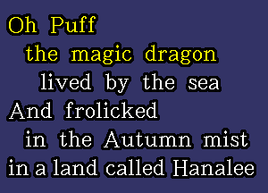 Oh Puff
the magic dragon
lived by the sea
And frolicked
in the Autumn mist
in a land called Hanalee