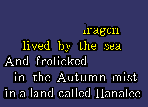 iragon
lived by the sea
And frolicked
in the Autumn mist
in a land called Hanalee