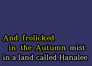 And frolicked
in the Autumn mist
in a land called Hanalee