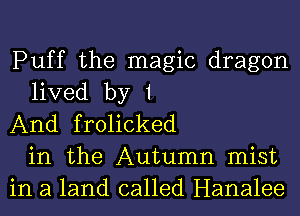 Puff the magic dragon
lived by 1
And frolicked
in the Autumn mist
in a land called Hanalee