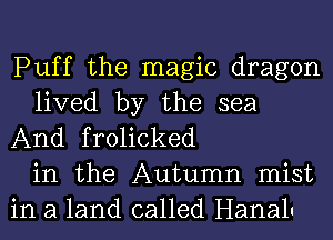 Puff the magic dragon
lived by the sea
And frolicked
in the Autumn mist
in a land called Hanalu