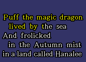 Puff the magic dragon
lived by the sea
And frolicked
in the Autumn mist
in a land called Hanalee