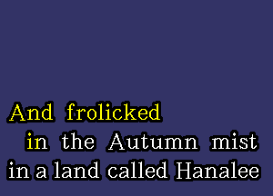 And frolicked
in the Autumn mist
in a land called Hanalee