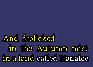 And frolicked
in the Autumn mist
in a land called Hanalee