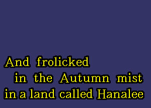 And frolicked
in the Autumn mist
in a land called Hanalee