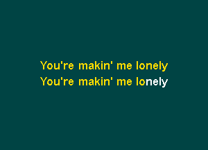 You're makin' me lonely

You're makin' me lonely