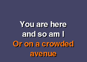 You are here

and so am I
Or on a crowded
avenue