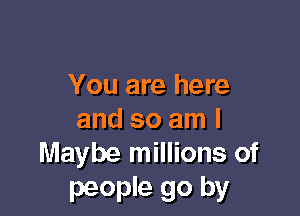 You are here

and so am I
Maybe millions of

people go by