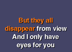 But they all

disappear from view
And I only have
eyes for you