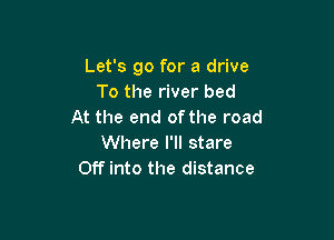 Let's go for a drive
To the river bed
At the end of the road

Where I'll stare
Off into the distance