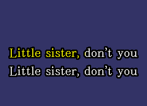 Little sister, don,t you

Little sister, d0n t you