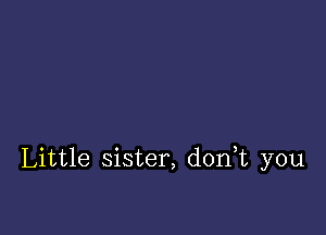 Little sister, d0n t you