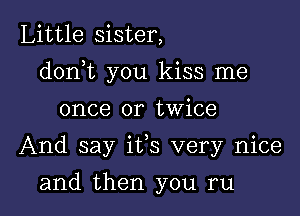 Little sister,

dorft you kiss me

once or twice
And say its very nice
and then you ru