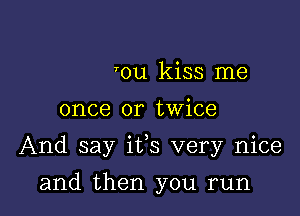 'ou kiss me

once or twice

And say ifs very nice

and then you run