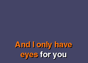 And I only have
eyes for you