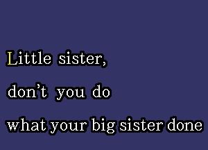 Little sister,

donWL you do

What your big sister done