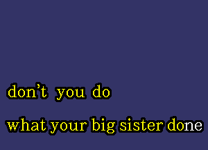 donWL you do

What your big sister done