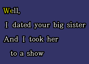 Well,

I dated your big sister

And I took her

to a show