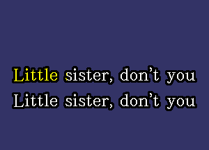 Little sister, don,t you

Little sister, d0n t you