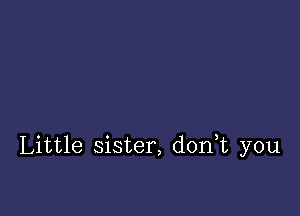 Little sister, d0n t you