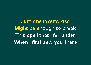 Just one lover's kiss
Might be enough to break

This spell that I fell under
When I first saw you there