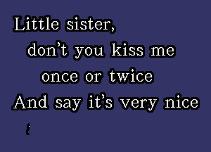 Little sister,

dorft you kiss me

once or twice

And say its very nice