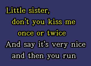 Little sister,

dorft you kiss me

once or twice
And say its very nice
and then you run