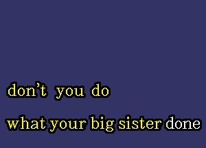 donWL you do

What your big sister done