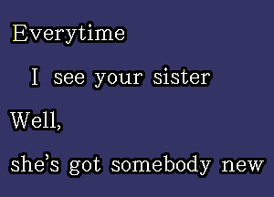 Everytime

I see your sister

Well,

she s got somebody new