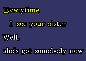 Everytime

I see your sister

Well,

she s got somebody new