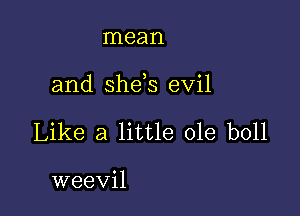 mean

and she s evil

Like a little ole boll

weevil