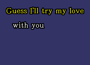 Guess F11 try my love

with you