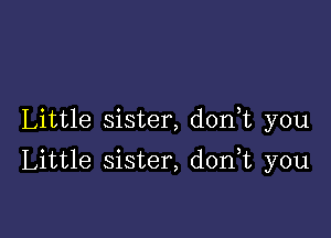 Little sister, don,t you

Little sister, d0n t you