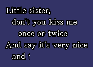 Little sister,

dorft you kiss me

once or twice
And say its very nice
and