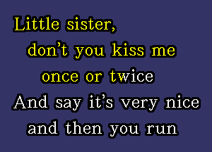 Little sister,

dorft you kiss me

once or twice
And say its very nice
and then you run