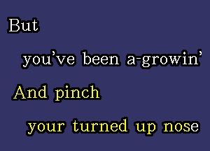 But

youKze been a-growirf

And pinch

your turned up nose